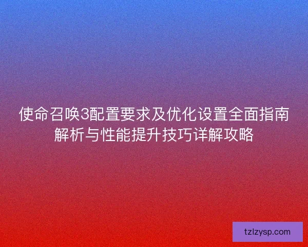 使命召唤3配置要求及优化设置全面指南解析与性能提升技巧详解攻略