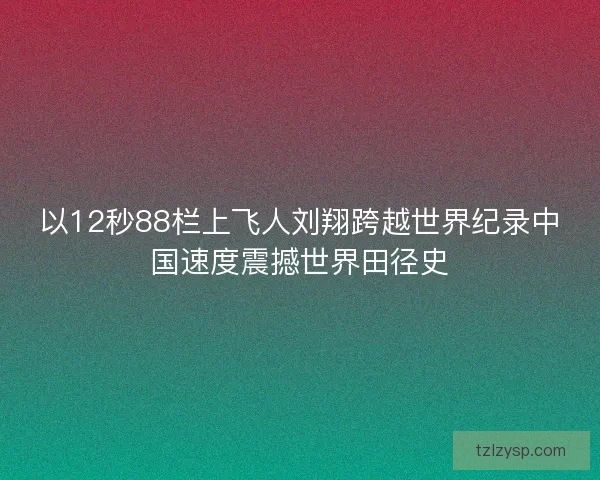 以12秒88栏上飞人刘翔跨越世界纪录中国速度震撼世界田径史