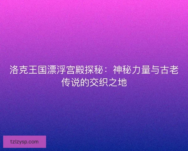 洛克王国漂浮宫殿探秘：神秘力量与古老传说的交织之地