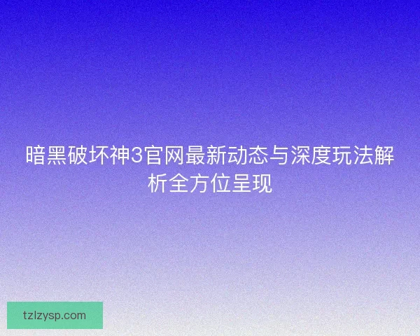 暗黑破坏神3官网最新动态与深度玩法解析全方位呈现