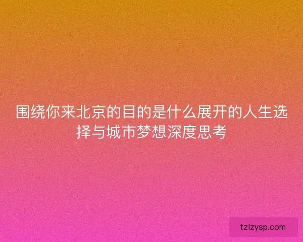 围绕你来北京的目的是什么展开的人生选择与城市梦想深度思考