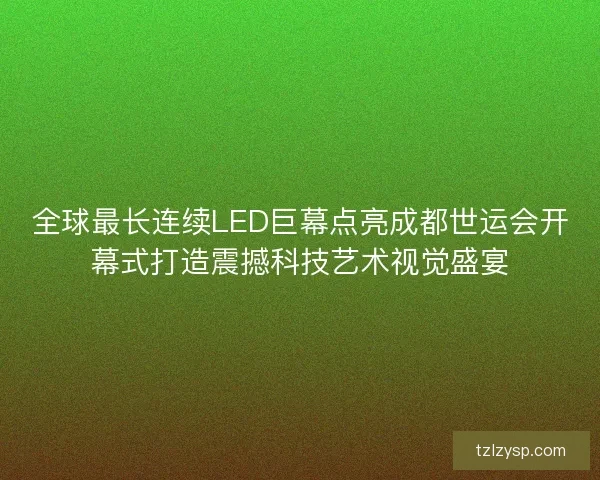 全球最长连续LED巨幕点亮成都世运会开幕式打造震撼科技艺术视觉盛宴