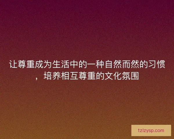 让尊重成为生活中的一种自然而然的习惯，培养相互尊重的文化氛围